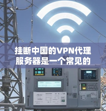 挂断中国的VPN代理服务器是一个常见的网络操作，涉及服务器管理、防火墙设置和权限管理等多个步骤。以下是详细的步骤指南