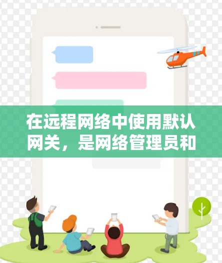 在远程网络中使用默认网关，是网络管理员和开发者需要掌握的核心技能。以下是一个结构化的指南，帮助您理解和操作默认网关