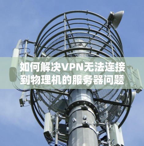 如何解决VPN无法连接到物理机的服务器问题