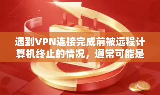 遇到VPN连接完成前被远程计算机终止的情况，通常可能是网络攻击或恶意软件感染导致的。以下是一些可能的原因和建议，帮助你排查可能的威胁