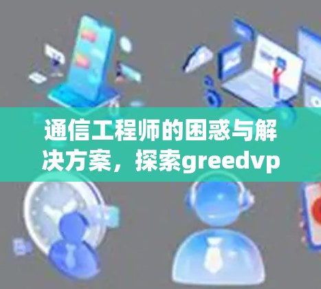 通信工程师的困惑与解决方案，探索greedvpn的通信难题