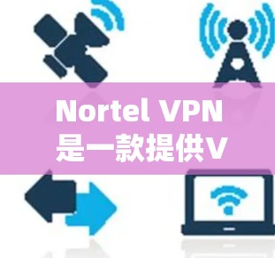 Nortel VPN 是一款提供VPN服务的软件或应用程序，允许用户在本地计算机或网络上连接到互联网，从而提供安全的、加密的连接。Nortel VPN 提供多种版本和选项，以满足不同用户的需求和预算