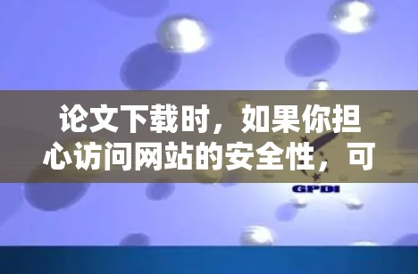 论文下载时，如果你担心访问网站的安全性，可以尝试以下方法使用VPN来下载论文