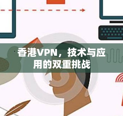香港VPN,技术与应用的双重挑战 香港VPN,技术与应用的双重挑战