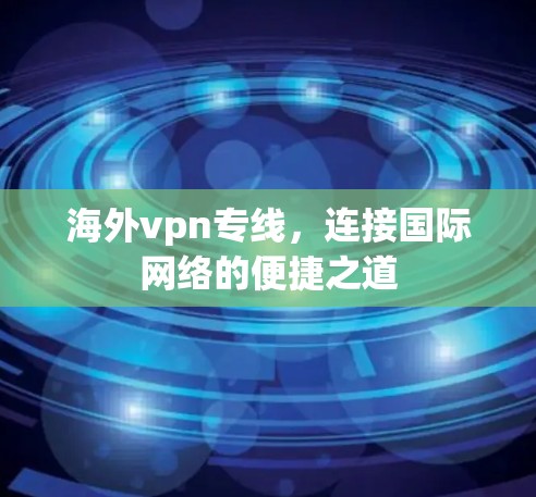 海外vpn专线,连接国际网络的便捷之道 海外vpn专线,连接国际网络的便捷之道