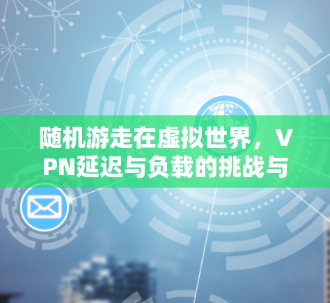 随机游走在虚拟世界，VPN延迟与负载的挑战与解决方案