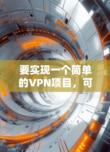 要实现一个简单的VPN项目，可以按照以下步骤进行