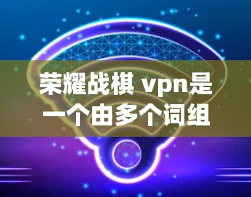 荣耀战棋 vpn是一个由多个词组成的复合式词汇,可能在特定的上下文中具有特定的含义。以下是对各个部分的分拆解释 荣耀战棋 vpn是一个由多个词组成的复合式词汇,可能在特定的上下文中具有特定的含义。以下是对各个部分的分拆解释