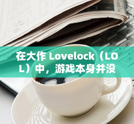 在大作 Lovelock(LOL)中,游戏本身并没有直接的VPN功能。然而,如果你是在游戏内使用VPN,或者是在外服使用VPN,以下是一些相关的信息和指导 在大作 Lovelock(LOL)中,游戏本身并没有直接的VPN功能。然而,如果你是在游戏内使用VPN,或者是在外服使用VPN,以下是一些相关的信息和指导