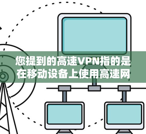 您提到的高速VPN指的是在移动设备上使用高速网络的VPN服务。高速VPN可以帮助您 faster地连接到高速网络,从而在移动支付、视频通话等场景中提高数据传输速度 您提到的高速VPN指的是在移动设备上使用高速网络的VPN服务。高速VPN可以帮助您 faster地连接到高速网络,从而在移动支付、视频通话等场景中提高数据传输速度