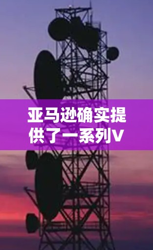 亚马逊确实提供了一系列VPN服务，其中包括免费VPN选项。以下是关于亚马逊VPN的一些关键信息