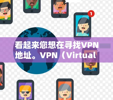 看起来您想在寻找VPN地址。VPN（Virtual Private Network）是一种技术，用于将一个或多个计算机连接到一个网络中，从而提供安全、加密的网络连接。以下是关于VPN地址的一些建议