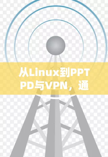 从Linux到PPTPD与VPN,通信工程中的高效解决方案 从Linux到PPTPD与VPN,通信工程中的高效解决方案