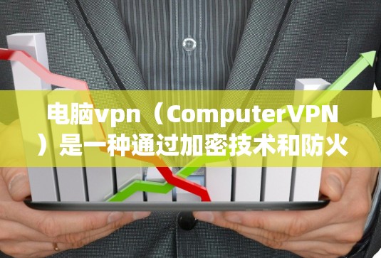 电脑vpn（ComputerVPN）是一种通过加密技术和防火墙等手段，全面保护用户计算机安全的网络服务。以下是关于电脑vpn收费的详细信息