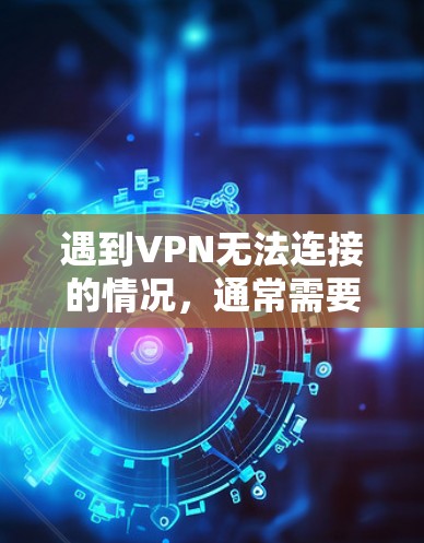 遇到VPN无法连接的情况，通常需要从多个方面排查和解决问题。以下是一些建议
