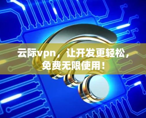 云际vpn,让开发更轻松,免费无限使用! 云际vpn,让开发更轻松,免费无限使用!