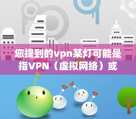 您提到的vpn某灯可能是指VPN（虚拟网络）或灯（指物品或抽象概念）以下是对这两种可能的解释