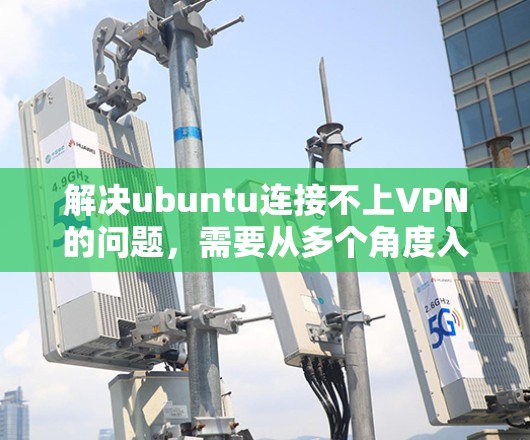 解决ubuntu连接不上VPN的问题，需要从多个角度入手。以下是一些可能的解决方案