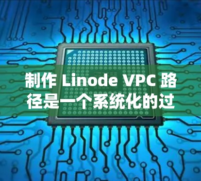 制作 Linode VPC 路径是一个系统化的过程，涉及设备选择、配置和管理。以下是一个简洁且详细的操作指南