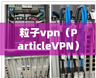 粒子vpn（ParticleVPN）是一种用于远程访问网络服务的网络VPN工具，通常需要一定的网络时间和设置时间来完成使用。具体时间因个人的网络配置、设备配置等因素而不同，但通常可以分为以下几种情况