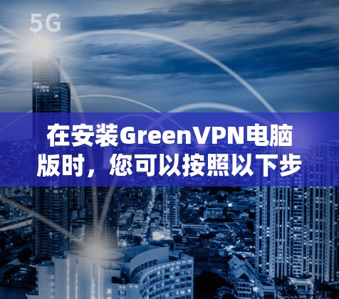 在安装GreenVPN电脑版时，您可以按照以下步骤进行操作