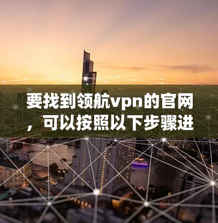 要找到领航vpn的官网，可以按照以下步骤进行