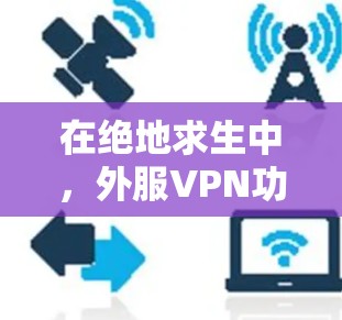 在绝地求生中，外服<strong>VPN</strong>功能可以帮助玩家连接到其他玩家，获取资源并与其他玩家交流。以下是详细的使用步骤和注意事项