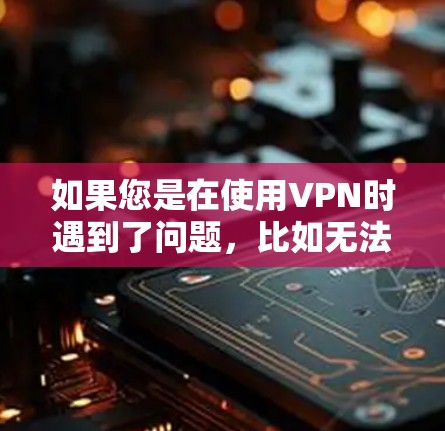 如果您是在使用<strong>VPN</strong>时遇到了问题，比如无法连接到服务器、网络不稳定、访问异常等，建议检查以下几点