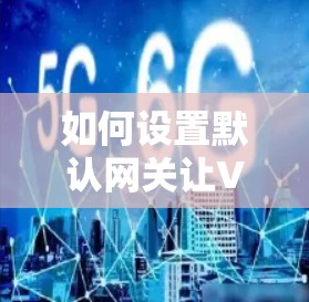 如何设置默认网关让<strong>VPN</strong>连接更安全？