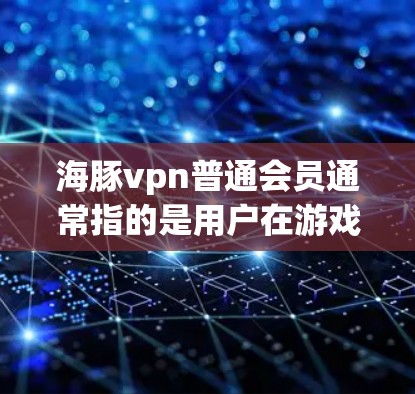 海豚<strong>VPN</strong>普通会员通常指的是用户在游戏或应用程序中的基础设置，具体含义和操作会根据游戏或应用的特色而有所不同。以下是一些可能的普通会员设置步骤
