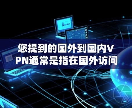 您提到的国外到国内VPN通常是指在国外访问国内服务器或网站，或者在国外访问国内网络时使用VPN来连接。以下是关于如何访问国内服务器或网站的步骤说明