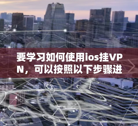 要学习如何使用ios挂VPN,可以按照以下步骤进行 要学习如何使用ios挂VPN,可以按照以下步骤进行