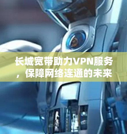 长城宽带助力VPN服务，保障网络连通的未来之路
