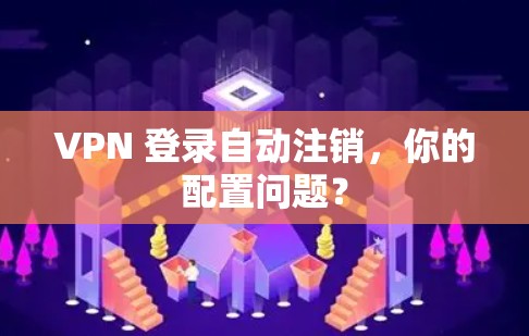 VPN 登录自动注销，你的配置问题？