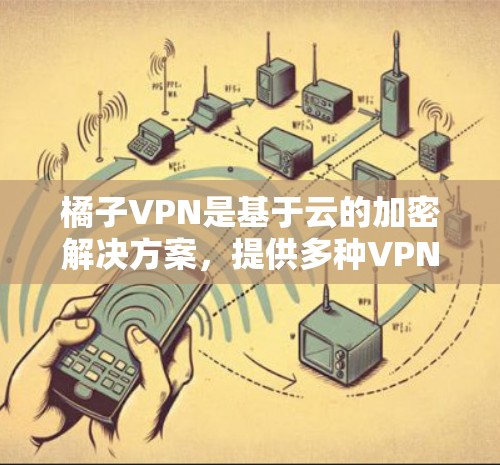 橘子VPN是基于云的加密解决方案，提供多种VPN服务，包括免费版和付费版。如果您正在使用某种VPN设备，橘子VPN可以帮助您连接到适合的VPN服务