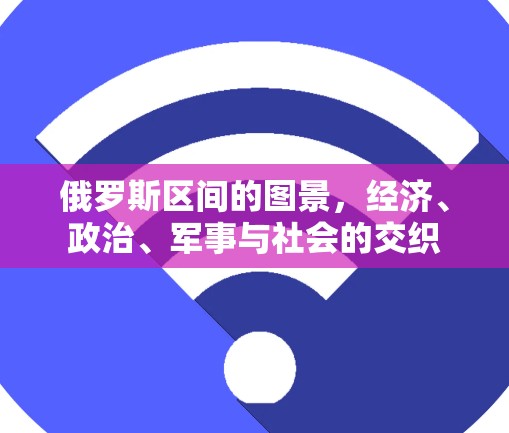 俄罗斯区间的图景,经济、政治、军事与社会的交织 俄罗斯区间的图景,经济、政治、军事与社会的交织