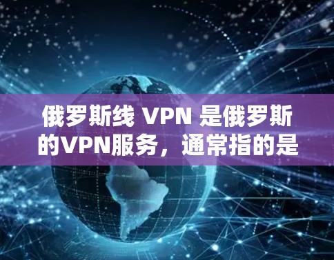 俄罗斯线 VPN 是俄罗斯的VPN服务，通常指的是那些提供国际用户在俄罗斯地区的访问和使用功能。这些VPN通常基于俄罗斯的国家治理和法律，旨在保护用户的数据安全和隐私
