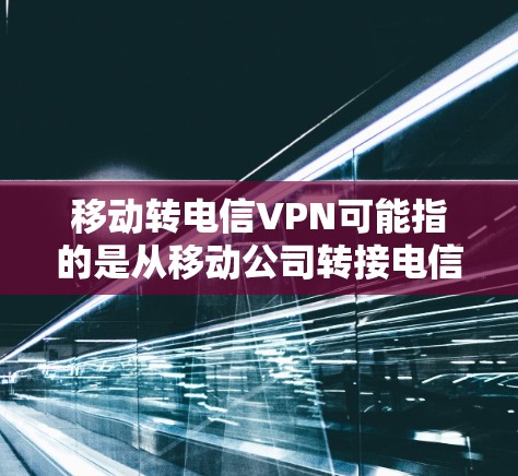移动转电信VPN可能指的是从移动公司转接电信公司，或者从移动公司提供的VPN服务转移到电信公司。这可能涉及到如何在移动公司提供的VPN服务基础上，通过某种方式连接到电信公司提供的VPN服务