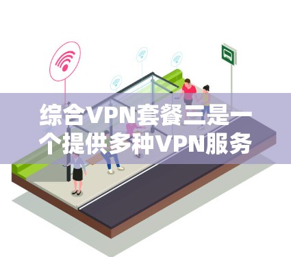 综合VPN套餐三是一个提供多种VPN服务的平台，旨在为用户提供安全、便捷的数据传输和隐私保护解决方案。以下是对套餐三的详细介绍