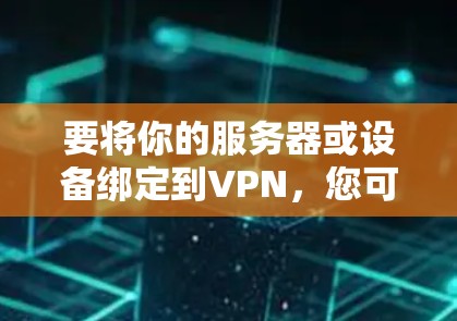 要将你的服务器或设备绑定到<strong>VPN</strong>，您可以按照以下步骤操作