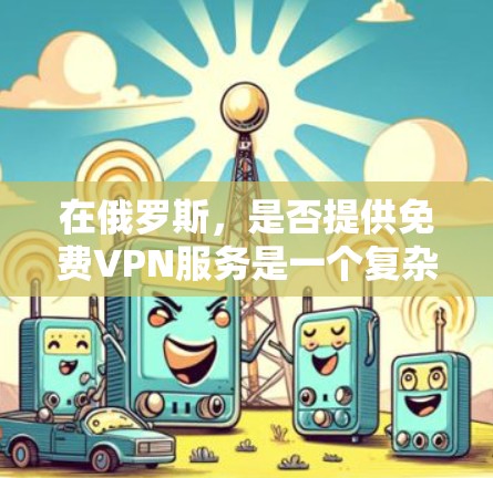 在俄罗斯，是否提供免费VPN服务是一个复杂的议题，因为它涉及到国家的法律、政策和网络安全法规。以下是一些关键点需要考虑