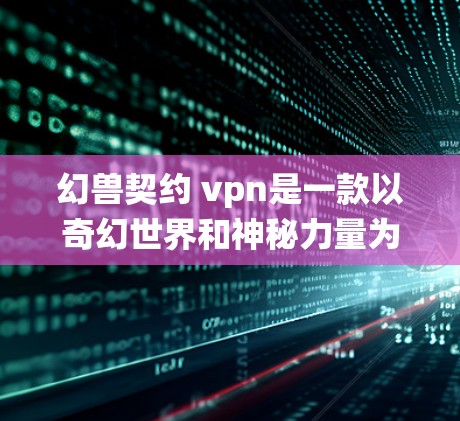 幻兽契约 vpn是一款以奇幻世界和神秘力量为核心的游戏，玩家可以在这个世界中探索、战斗、创造和互动。游戏结合了奇幻元素、战斗系统和社交元素，是一款非常有趣的虚拟世界探索游戏