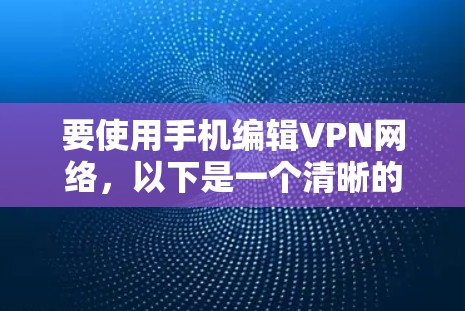 要使用手机编辑VPN网络，以下是一个清晰的步骤指南