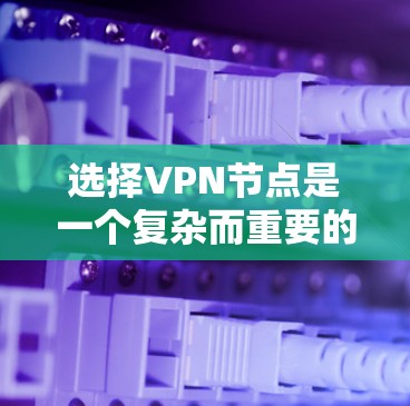 选择VPN节点是一个复杂而重要的步骤，涉及多个关键因素。以下是一个有条理的指南，帮助您更好地选择VPN节点