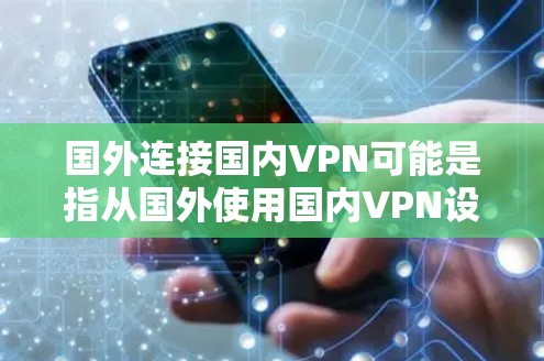 国外连接国内VPN可能是指从国外使用国内VPN设备或服务。国内VPN主要针对中国的用户，而国外VPN可能指的是其他国家的用户或平台。以下是一些关键点