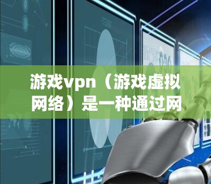 游戏vpn（游戏虚拟网络）是一种通过网络连接用户与游戏服务器的服务，旨在提升游戏体验。以下是关于游戏vpn的详细解释和分析