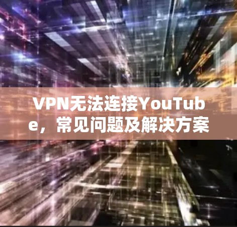 VPN无法连接YouTube，常见问题及解决方案