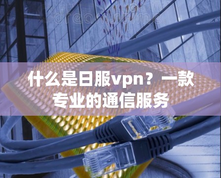 什么是日服vpn?一款专业的通信服务 什么是日服vpn?一款专业的通信服务