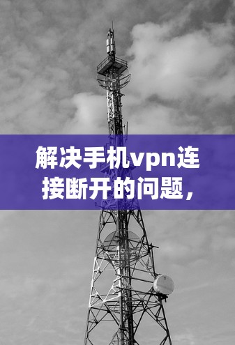 解决手机<strong>VPN</strong>连接断开的问题，可以按照以下步骤进行