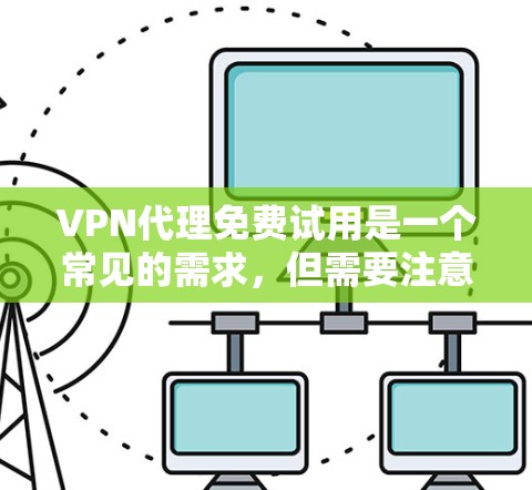 VPN代理免费试用是一个常见的需求，但需要注意的是，这些平台通常提供的是免费试用，但后续可能需要付费使用。同时，这些平台可能有广告内容或安全问题，因此建议用户谨慎选择